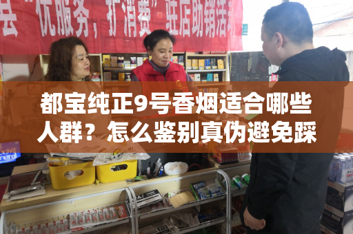 都宝纯正9号香烟适合哪些人群？怎么鉴别真伪避免踩坑？